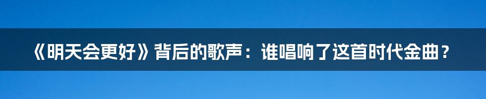 《明天会更好》背后的歌声：谁唱响了这首时代金曲？