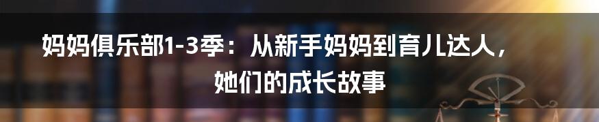 妈妈俱乐部1-3季：从新手妈妈到育儿达人，她们的成长故事