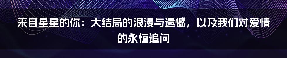 来自星星的你:大结局的浪漫与遗憾,以及我们对爱情的永恒追问