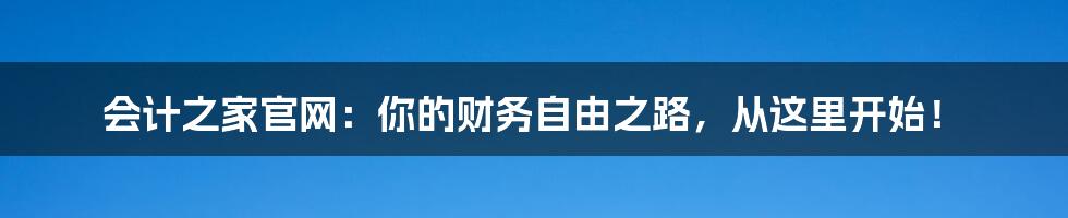 会计之家官网:你的财务自由之路,从这里开始!
