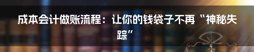 成本会计做账流程：让你的钱袋子不再“神秘失踪”