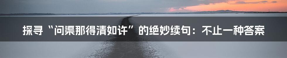 探寻“问渠那得清如许”的绝妙续句：不止一种答案