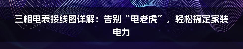 三相电表接线图详解:告别“电老虎”,轻松搞定家装电力