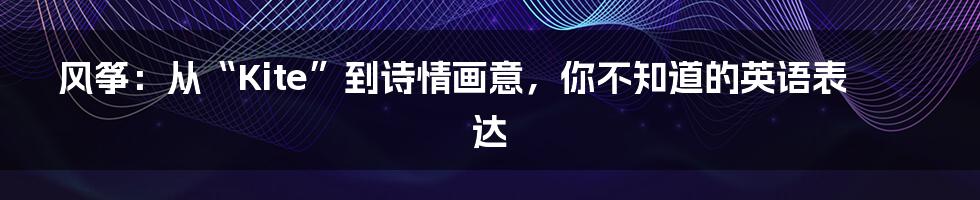 风筝:从“Kite”到诗情画意,你不知道的英语表达