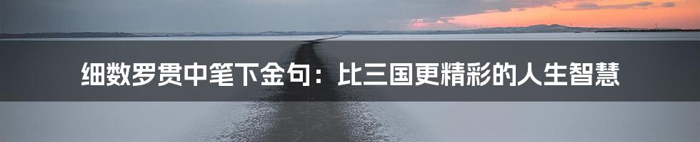 细数罗贯中笔下金句：比三国更精彩的人生智慧