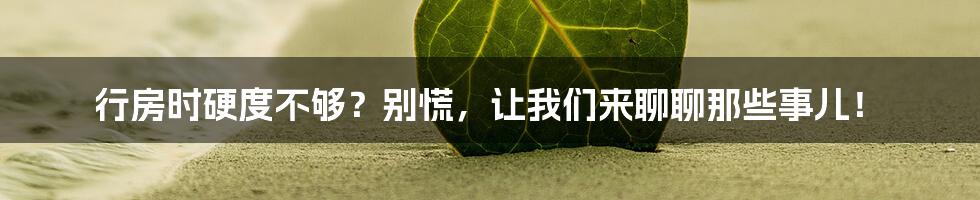 行房时硬度不够？别慌，让我们来聊聊那些事儿！
