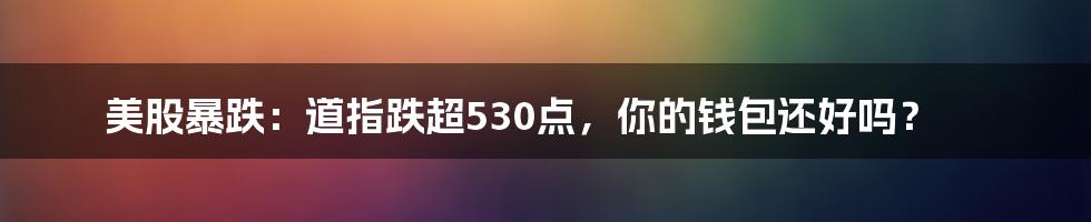 美股暴跌：道指跌超530点，你的钱包还好吗？