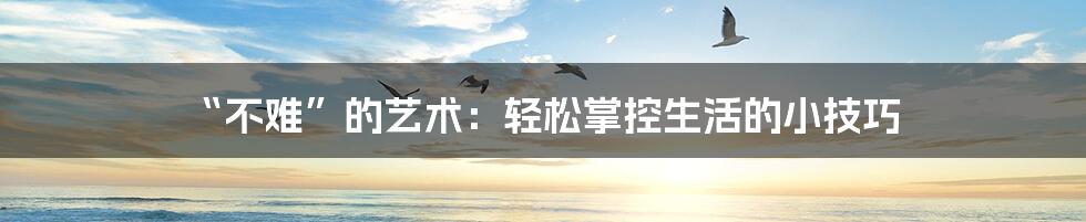 “不难”的艺术:轻松掌控生活的小技巧