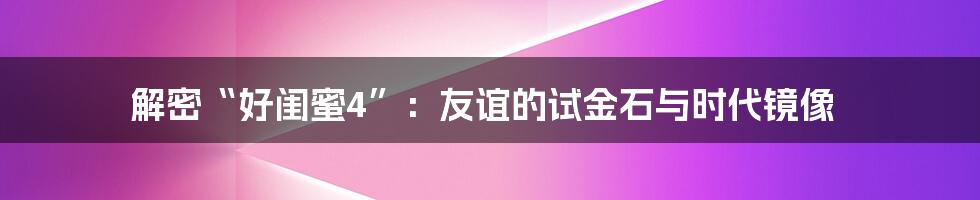 解密“好闺蜜4”:友谊的试金石与时代镜像
