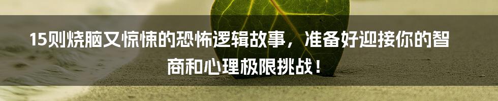 15则烧脑又惊悚的恐怖逻辑故事,准备好迎接你的智商和心理极限挑战!