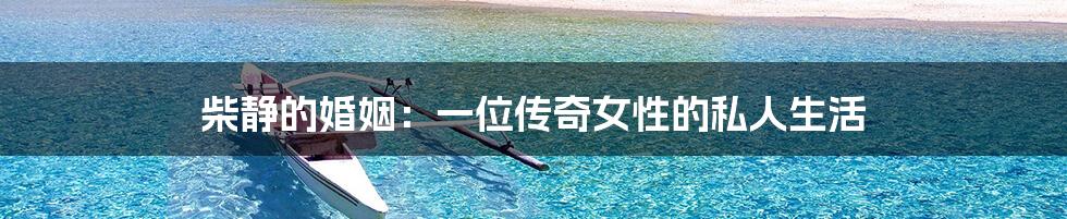 柴静的婚姻：一位传奇女性的私人生活