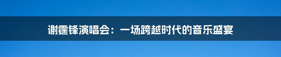谢霆锋演唱会：一场跨越时代的音乐盛宴