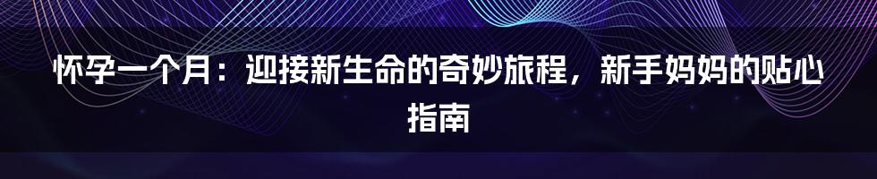 怀孕一个月:迎接新生命的奇妙旅程,新手妈妈的贴心指南