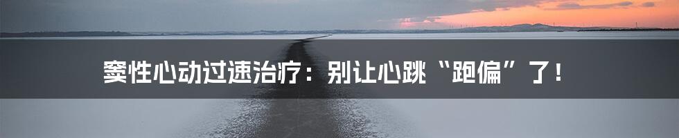 窦性心动过速治疗:别让心跳“跑偏”了!