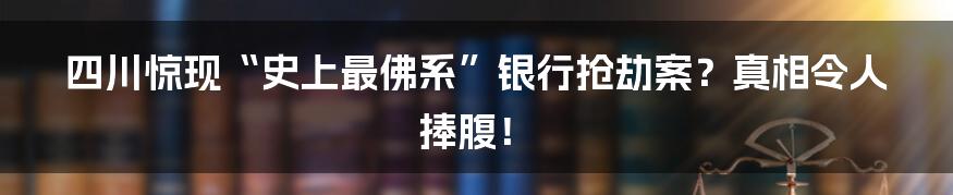 四川惊现“史上最佛系”银行抢劫案?真相令人捧腹!