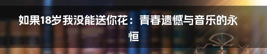 如果18岁我没能送你花：青春遗憾与音乐的永恒