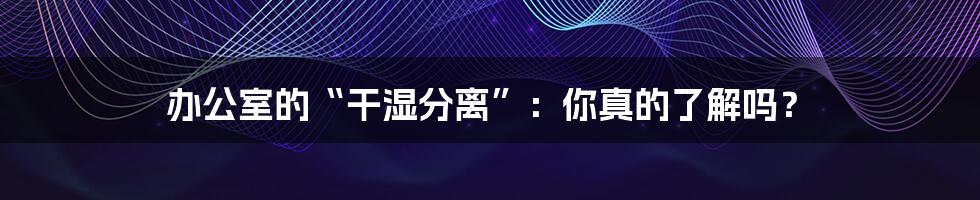办公室的“干湿分离”：你真的了解吗？