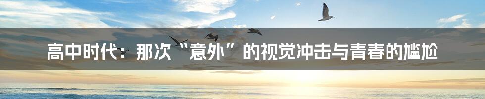 高中时代：那次“意外”的视觉冲击与青春的尴尬