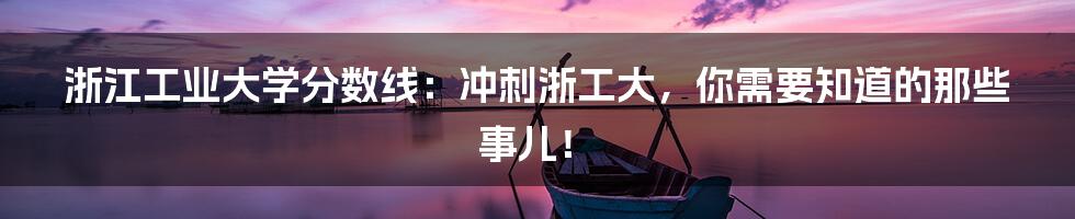 浙江工业大学分数线:冲刺浙工大,你需要知道的那些事儿!