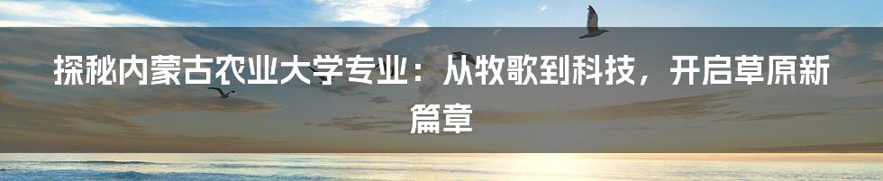 探秘内蒙古农业大学专业:从牧歌到科技,开启草原新篇章