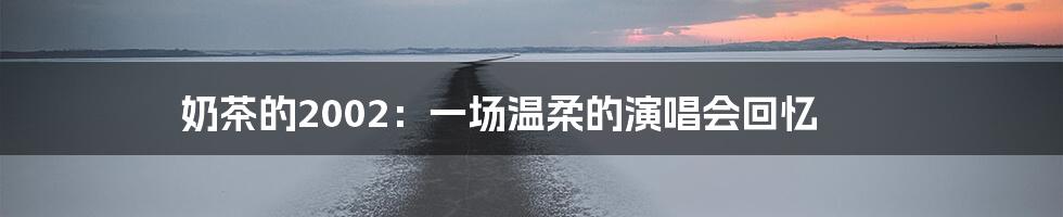 奶茶的2002:一场温柔的演唱会回忆
