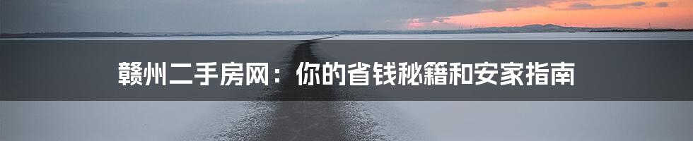 赣州二手房网:你的省钱秘籍和安家指南