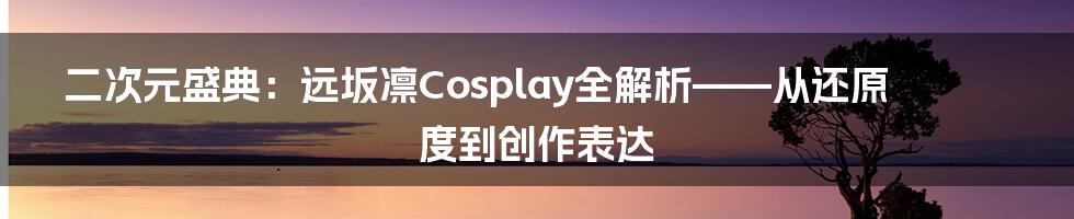 二次元盛典：远坂凛Cosplay全解析——从还原度到创作表达