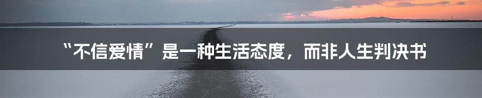 “不信爱情”是一种生活态度，而非人生判决书