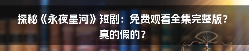 探秘《永夜星河》短剧:免费观看全集完整版?真的假的?