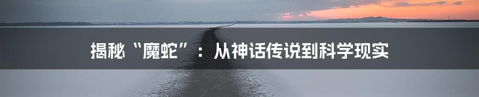 揭秘“魔蛇”：从神话传说到科学现实