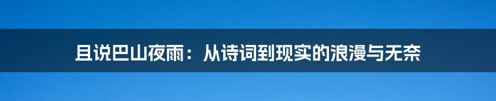 且说巴山夜雨：从诗词到现实的浪漫与无奈