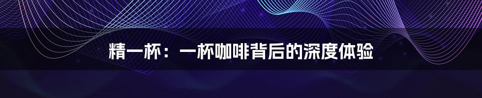精一杯:一杯咖啡背后的深度体验