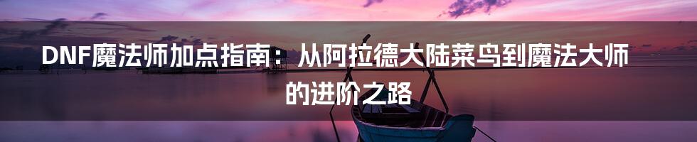DNF魔法师加点指南:从阿拉德大陆菜鸟到魔法大师的进阶之路