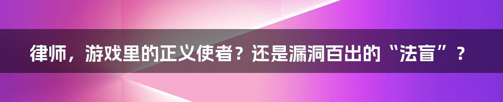 律师，游戏里的正义使者？还是漏洞百出的“法盲”？