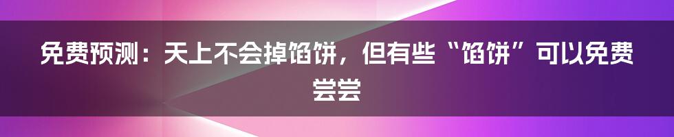 免费预测:天上不会掉馅饼,但有些“馅饼”可以免费尝尝