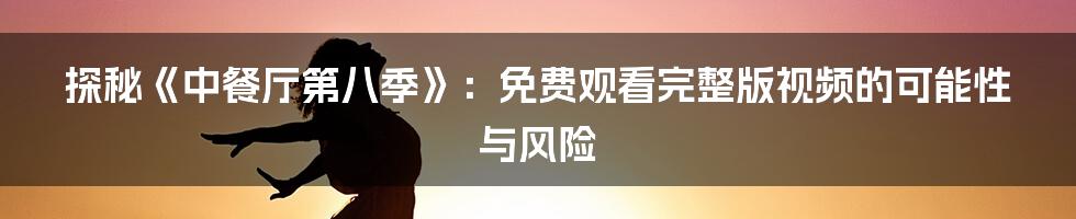 探秘《中餐厅第八季》：免费观看完整版视频的可能性与风险
