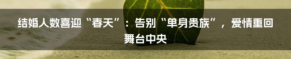 结婚人数喜迎“春天”:告别“单身贵族”,爱情重回舞台中央
