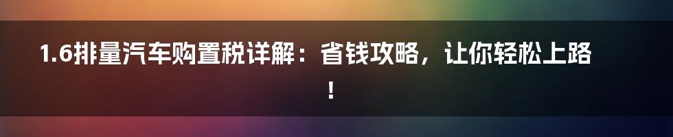 1.6排量汽车购置税详解：省钱攻略，让你轻松上路！