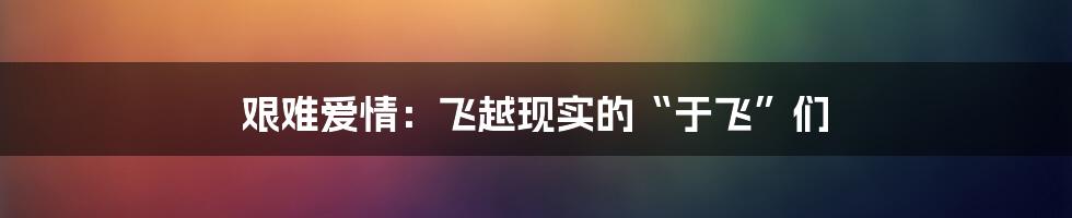 艰难爱情：飞越现实的“于飞”们