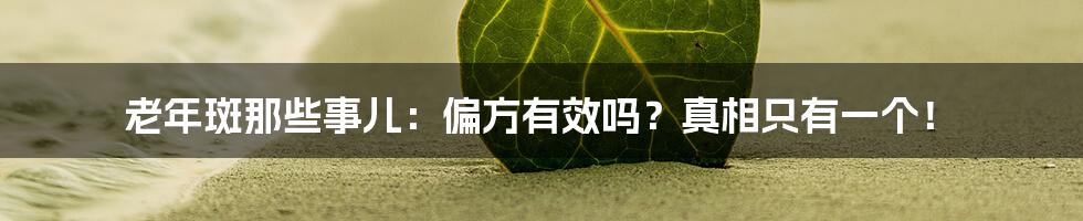 老年斑那些事儿:偏方有效吗?真相只有一个!