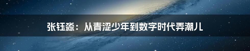 张钰淼:从青涩少年到数字时代弄潮儿