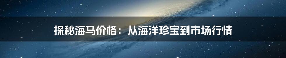 探秘海马价格:从海洋珍宝到市场行情