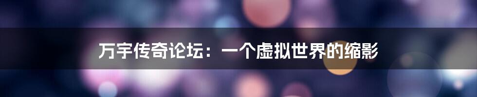 万宇传奇论坛：一个虚拟世界的缩影
