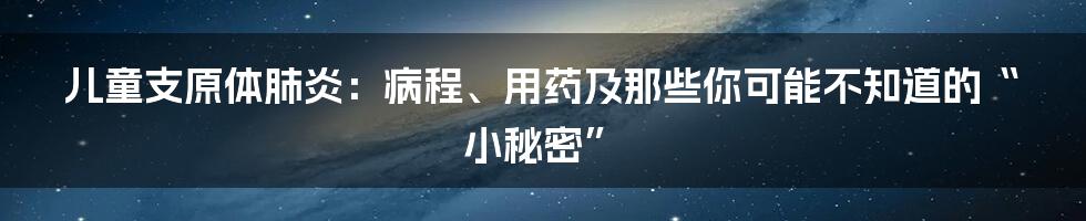 儿童支原体肺炎:病程、用药及那些你可能不知道的“小秘密”