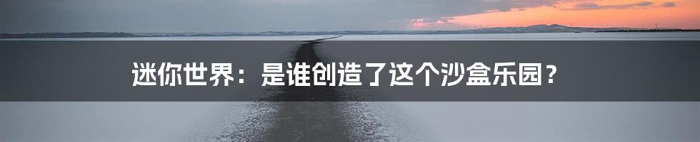 迷你世界：是谁创造了这个沙盒乐园？