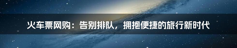 火车票网购:告别排队,拥抱便捷的旅行新时代