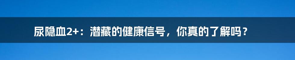 尿隐血2+:潜藏的健康信号,你真的了解吗?