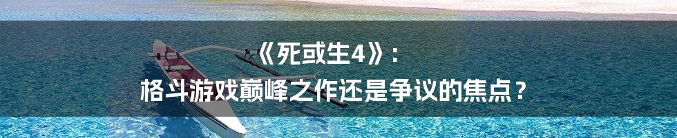《死或生4》:  格斗游戏巅峰之作还是争议的焦点？