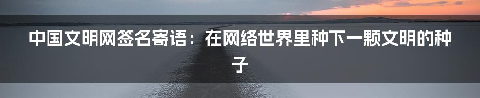 中国文明网签名寄语：在网络世界里种下一颗文明的种子