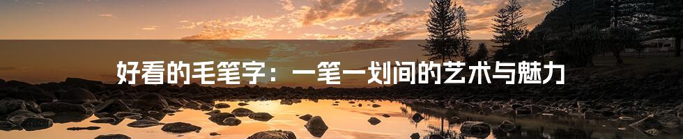 好看的毛笔字：一笔一划间的艺术与魅力